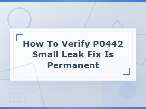 How to Verify a P0442 Small Leak Fix Is Permanent After Repair